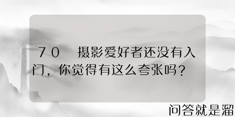 70 摄影爱好者还没有入门，你觉得有这么夸张吗？